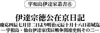 宇和島伊達家叢書⑥ 『伊達宗徳公在京日記 慶応四辰七月廿二日より明治元辰十月十八日着城迄』─宇和島・仙台伊達家戊辰戦争関連史料 その二─